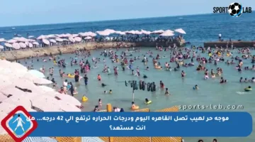 موجة حر لهيب تصل القاهرة اليوم ودرجات الحرارة ترتفع إلى 42 درجة… هل أنت مستعد؟